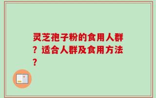 灵芝孢子粉的食用人群？适合人群及食用方法？
