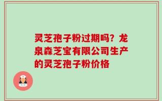 灵芝孢子粉过期吗？龙泉森芝宝有限公司生产的灵芝孢子粉价格