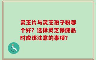 灵芝片与灵芝孢子粉哪个好？选择灵芝保健品时应该注意的事项？