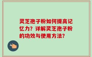 灵芝孢子粉如何提高记忆力？详解灵芝孢子粉的功效与使用方法？
