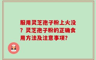 服用灵芝孢子粉上火没？灵芝孢子粉的正确食用方法及注意事项？
