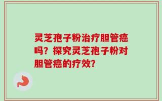 灵芝孢子粉治疗胆管癌吗？探究灵芝孢子粉对胆管癌的疗效？
