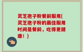 灵芝孢子粉餐前服用(灵芝孢子粉的最佳服用时间是餐前，吃得更健康！)