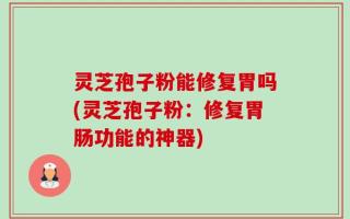 灵芝孢子粉能修复胃吗(灵芝孢子粉：修复胃肠功能的神器)