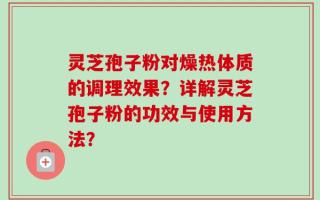 灵芝孢子粉对燥热体质的调理效果？详解灵芝孢子粉的功效与使用方法？