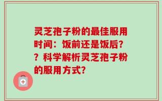灵芝孢子粉的最佳服用时间：饭前还是饭后？？科学解析灵芝孢子粉的服用方式？
