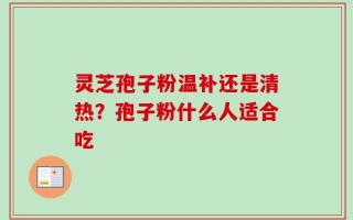灵芝孢子粉温补还是清热？孢子粉什么人适合吃