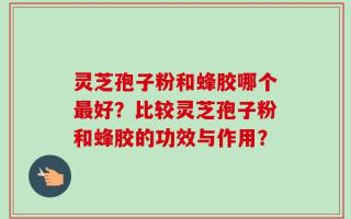 灵芝孢子粉和蜂胶哪个最好？比较灵芝孢子粉和蜂胶的功效与作用？
