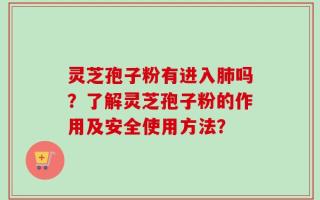 灵芝孢子粉有进入肺吗？了解灵芝孢子粉的作用及安全使用方法？