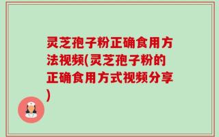 灵芝孢子粉正确食用方法视频(灵芝孢子粉的正确食用方式视频分享)