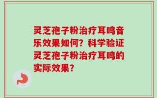 灵芝孢子粉治疗耳鸣音乐效果如何？科学验证灵芝孢子粉治疗耳鸣的实际效果？
