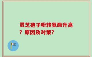 灵芝孢子粉转氨酶升高？原因及对策？