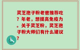 灵芝孢子粉老爸推荐吃？年老，想提高免疫力。关于灵芝粉，灵芝孢子粉大师们有什么建议？