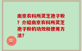 南京农科所灵芝孢子粉？介绍南京农科所灵芝孢子粉的功效和使用方法？