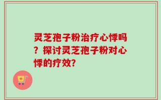 灵芝孢子粉治疗心悸吗？探讨灵芝孢子粉对心悸的疗效？
