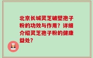 北京长城灵芝破壁孢子粉的功效与作用？详细介绍灵芝孢子粉的健康益处？