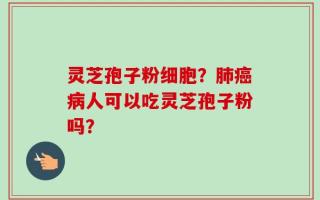 灵芝孢子粉细胞？肺癌病人可以吃灵芝孢子粉吗？