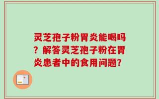 灵芝孢子粉胃炎能喝吗？解答灵芝孢子粉在胃炎患者中的食用问题？