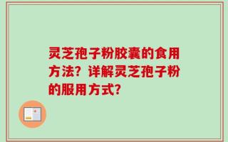 灵芝孢子粉胶囊的食用方法？详解灵芝孢子粉的服用方式？