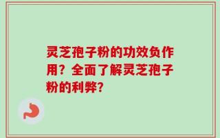 灵芝孢子粉的功效负作用？全面了解灵芝孢子粉的利弊？