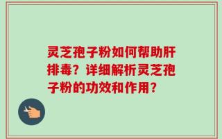 灵芝孢子粉如何帮助肝排毒？详细解析灵芝孢子粉的功效和作用？