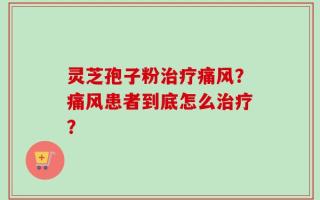 灵芝孢子粉治疗痛风？痛风患者到底怎么治疗？