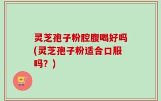 灵芝孢子粉腔腹喝好吗(灵芝孢子粉适合口服吗？)