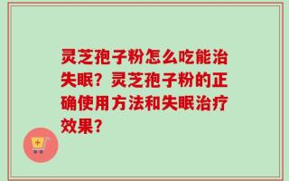 灵芝孢子粉怎么吃能治失眠？灵芝孢子粉的正确使用方法和失眠治疗效果？