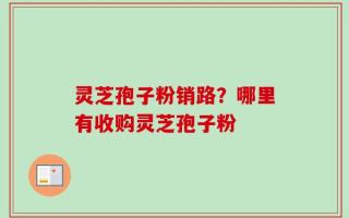 灵芝孢子粉销路？哪里有收购灵芝孢子粉