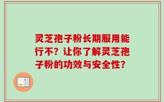 灵芝孢子粉长期服用能行不？让你了解灵芝孢子粉的功效与安全性？
