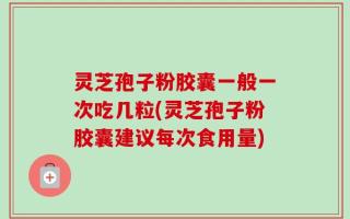 灵芝孢子粉胶囊一般一次吃几粒(灵芝孢子粉胶囊建议每次食用量)