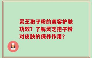 灵芝孢子粉的美容护肤功效？了解灵芝孢子粉对皮肤的保养作用？