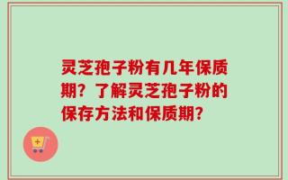 灵芝孢子粉有几年保质期？了解灵芝孢子粉的保存方法和保质期？