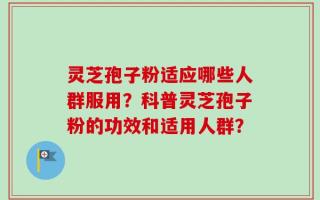 灵芝孢子粉适应哪些人群服用？科普灵芝孢子粉的功效和适用人群？