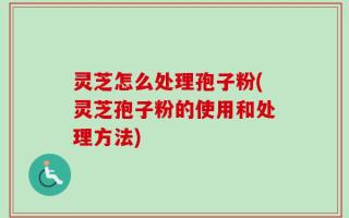 灵芝怎么处理孢子粉(灵芝孢子粉的使用和处理方法)