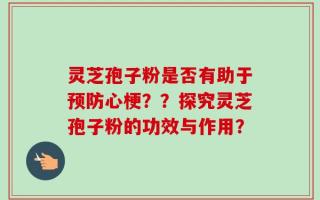灵芝孢子粉是否有助于预防心梗？？探究灵芝孢子粉的功效与作用？