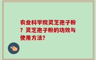 农业科学院灵芝孢子粉？灵芝孢子粉的功效与使用方法？