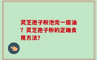灵芝孢子粉泡完一层油？灵芝孢子粉的正确食用方法？