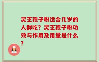 灵芝孢子粉适合几岁的人群吃？灵芝孢子粉功效与作用及用量是什么？