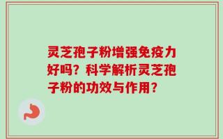 灵芝孢子粉增强免疫力好吗？科学解析灵芝孢子粉的功效与作用？
