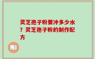 灵芝孢子粉要冲多少水？灵芝孢子粉的制作配方