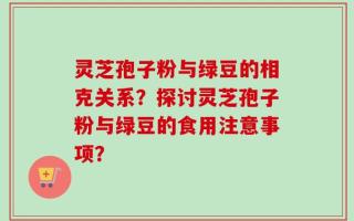 灵芝孢子粉与绿豆的相克关系？探讨灵芝孢子粉与绿豆的食用注意事项？