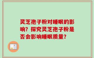 灵芝孢子粉对睡眠的影响？探究灵芝孢子粉是否会影响睡眠质量？