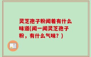 灵芝孢子粉闻着有什么味道(闻一闻灵芝孢子粉，有什么气味？)