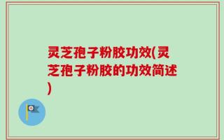 灵芝孢子粉胶功效(灵芝孢子粉胶的功效简述)
