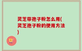 灵芝带孢子粉怎么用(灵芝孢子粉的使用方法)