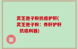 灵芝孢子粉抗癌护肝(灵芝孢子粉：养肝护肝  抗癌利器)