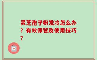 灵芝孢子粉发冷怎么办？有效保管及使用技巧？