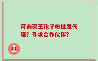 河南灵芝孢子粉批发代理？寻求合作伙伴？
