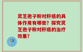 灵芝孢子粉对肝癌的具体作用有哪些？探究灵芝孢子粉对肝癌的治疗效果？